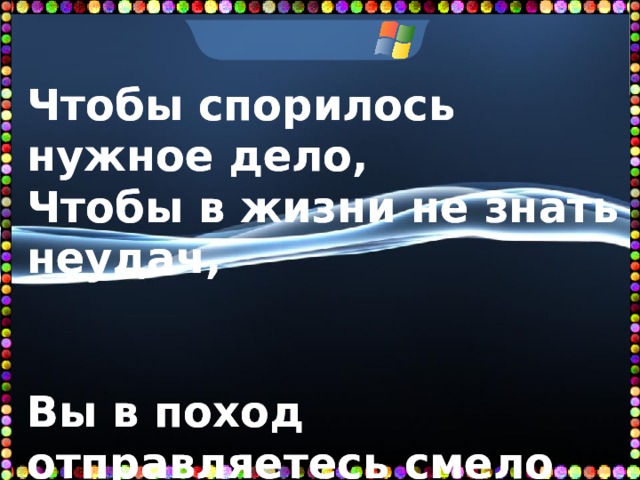  Чтобы спорилось нужное дело, Чтобы в жизни не знать неудач,   Вы в поход отправляетесь смело В мир загадок и сложных задач   