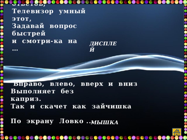Не оставит без ответов, Телевизор умный этот, Задавай вопрос быстрей и смотри-ка на …            Дисплей   Вправо, влево, вверх и вниз Выполняет без каприз.                      Так и скачет как зайчишка                    По экрану Ловко ... МЫШКА 