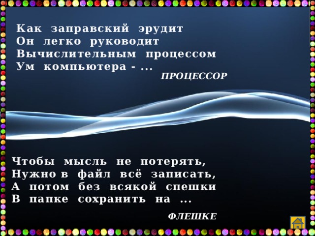 Как заправский эрудит Он легко руководит Вычислительным процессом Ум компьютера - ...  процессор Чтобы мысль не потерять, Нужно в файл всё записать, А потом без всякой спешки В папке сохранить на ... флешке 