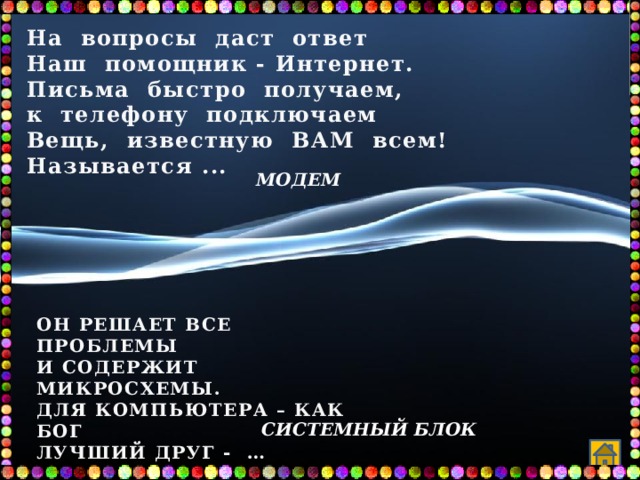 На вопросы даст ответ Наш помощник - Интернет. Письма быстро получаем, к телефону подключаем Вещь, известную ВАМ всем! Называется ... МОДЕМ ОН РЕШАЕТ ВСЕ ПРОБЛЕМЫ И СОДЕРЖИТ МИКРОСХЕМЫ. ДЛЯ КОМПЬЮТЕРА – КАК БОГ ЛУЧШИЙ ДРУГ - … СИСТЕМНЫй блок 