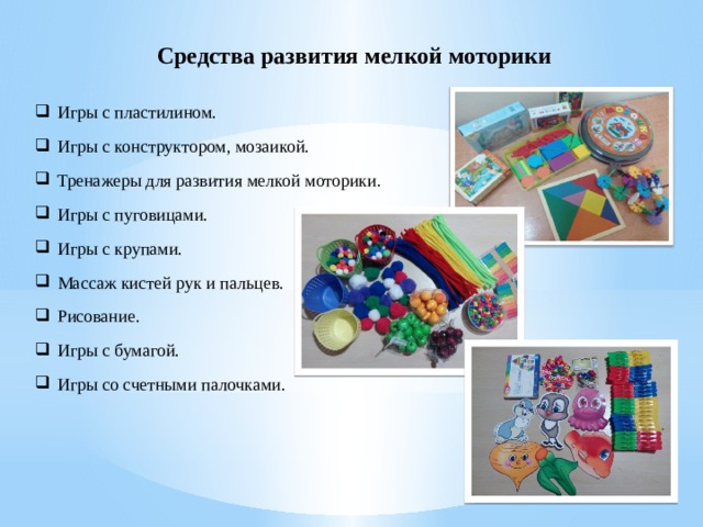 Средства развития мелкой моторики Игры с пластилином. Игры с конструктором, мозаикой. Тренажеры для развития мелкой моторики. Игры с пуговицами. Игры с крупами. Массаж кистей рук и пальцев. Рисование. Игры с бумагой. Игры со счетными палочками. 
