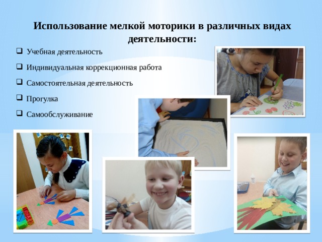 Использование мелкой моторики в различных видах деятельности: Учебная деятельность Индивидуальная коррекционная работа Самостоятельная деятельность Прогулка Самообслуживание 