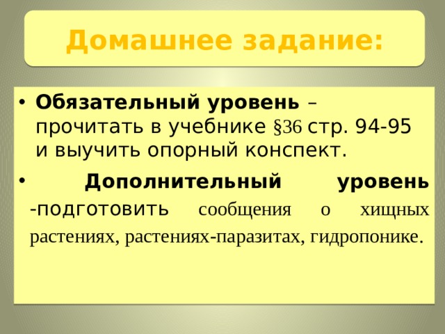 Домашнее задание: Обязательный уровень – прочитать в учебнике §36 стр. 94-95 и выучить опорный конспект.  Дополнительный уровень -подготовить сообщения о хищных растениях, растениях-паразитах, гидропонике. 