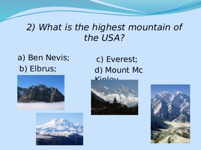 2) What is the highest mountain of the USA? a) Ben Nevis; c) Everest; b) Elbrus; d) Mount Mc Kinley. 