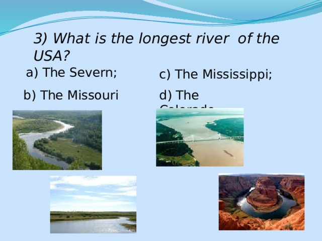3) What is the longest river of the USA? a) The Severn; c) The Mississippi; b) The Missouri d) The Colorado. 