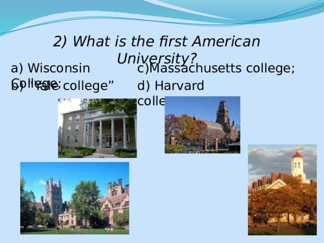 2) What is the first American University? a) Wisconsin College; c)Massachusetts college; b) “Yale college” d) Harvard college. 