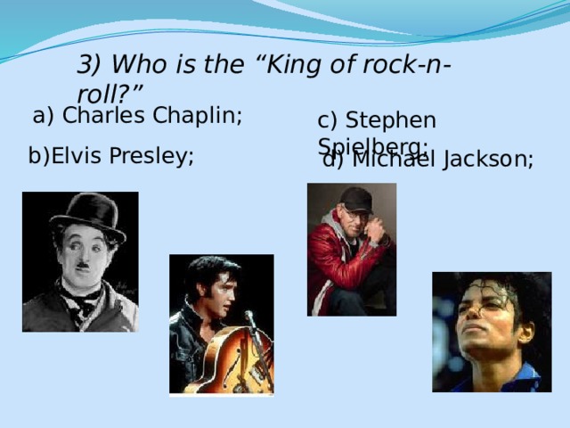 3) Who is the “King of rock-n-roll?” a) Charles Chaplin; c) Stephen Spielberg; b)Elvis Presley; d) Michael Jackson; 