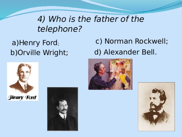 4) Who is the father of the telephone? c) Norman Rockwell; a)Henry Ford ; d) Alexander Bell. b)Orville Wright; 