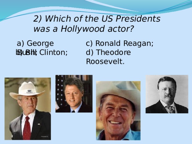 2) Which of the US Presidents was a Hollywood actor? a) George Bush; c) Ronald Reagan; b) Bill Clinton; d) Theodore Roosevelt. 