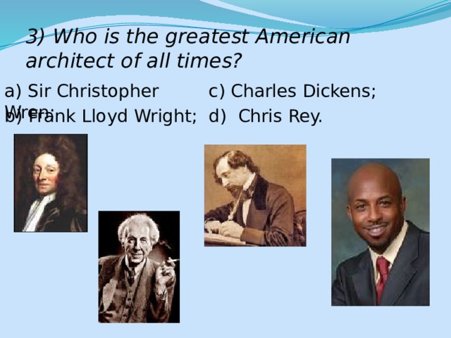 3) Who is the greatest American architect of all times? a) Sir Christopher Wren; c) Charles Dickens; b) Frank Lloyd Wright; d) Chris Rey. 
