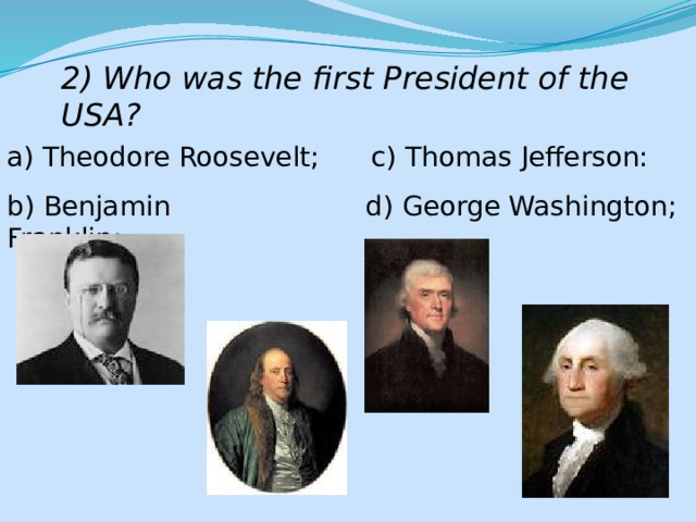 2) Who was the first President of the USA? a) Theodore Roosevelt; c) Thomas Jefferson: b) Benjamin Franklin; d) George Washington; 