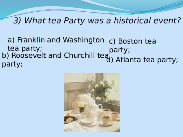 3) What tea Party was a historical event? a) Franklin and Washington tea party; c) Boston tea party; b) Roosevelt and Churchill tea party; d) Atlanta tea party; 