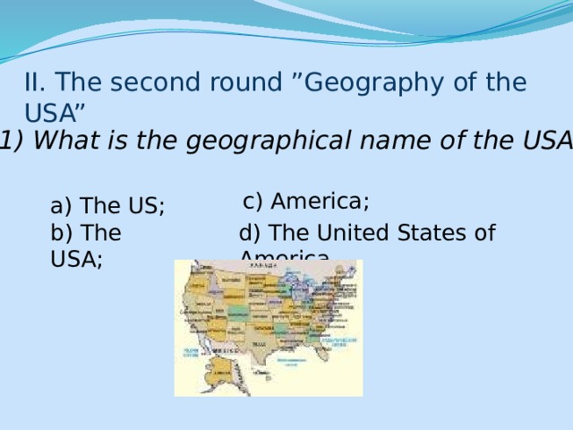 II. The second round ”Geography of the USA” 1) What is the geographical name of the USA? c) America; a) The US; b) The USA; d) The United States of America. 