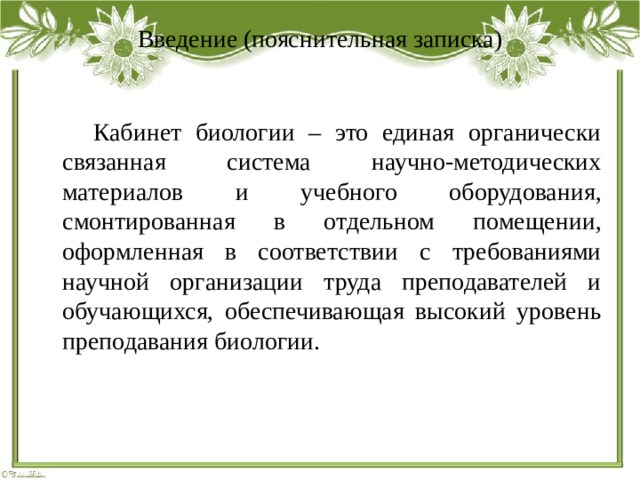 Введение (пояснительная записка)  Кабинет биологии – это единая органически связанная система научно-методических материалов и учебного оборудования, смонтированная в отдельном помещении, оформленная в соответствии с требованиями научной организации труда преподавателей и обучающихся, обеспечивающая высокий уровень преподавания биологии. 