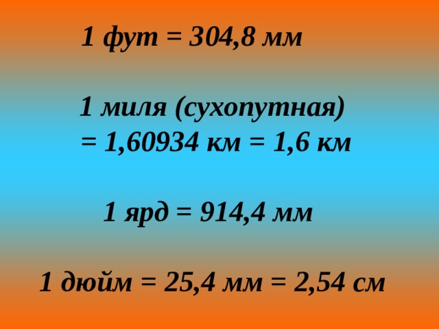 1 фут = 304,8 мм   1 миля (сухопутная)  = 1,60934 км = 1,6 км  1 ярд = 914,4 мм   1 дюйм = 25,4 мм = 2,54 см 