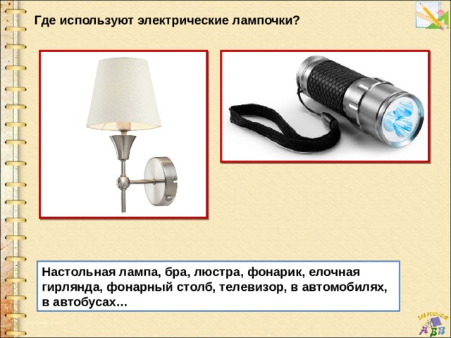 Где используют электрические лампочки? Настольная лампа, бра, люстра, фонарик, елочная гирлянда, фонарный столб, телевизор, в автомобилях, в автобусах… 