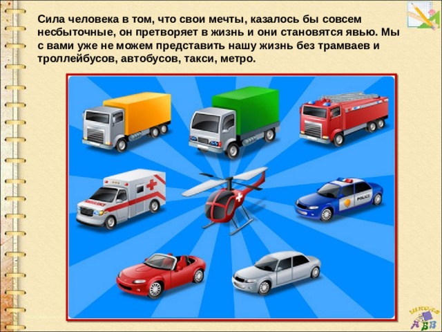 Сила человека в том, что свои мечты, казалось бы совсем несбыточные, он претворяет в жизнь и они становятся явью. Мы с вами уже не можем представить нашу жизнь без трамваев и троллейбусов, автобусов, такси, метро. 