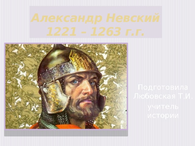 Александр Невский  1221 – 1263 г.г. Подготовила Любовская Т.И. учитель истории 