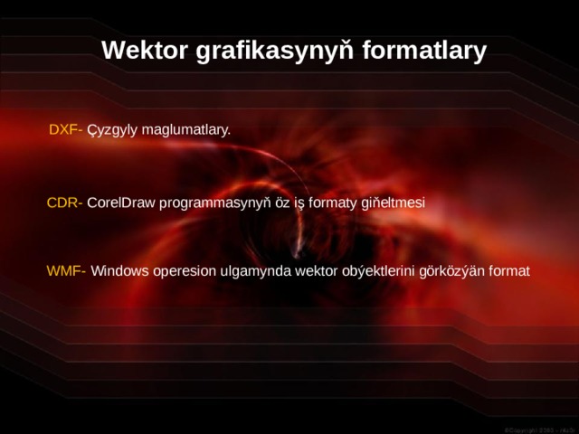 Wektor grafikasynyň formatlary DXF- Çyzgyly maglumatlary. CDR- CorelDraw programmasynyň öz iş formaty giňeltmesi WMF- Windows operesion ulgamynda wektor obýektlerini görközýän format 