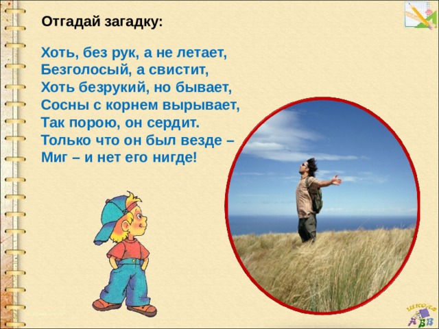 Отгадай загадку: Хоть, без рук, а не летает, Безголосый, а свистит, Хоть безрукий, но бывает, Сосны с корнем вырывает, Так порою, он сердит. Только что он был везде – Миг – и нет его нигде! 