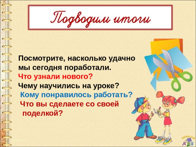 Посмотрите, насколько удачно мы сегодня поработали. Что узнали нового? Чему научились на уроке?  Кому понравилось работать?  Что вы сделаете со своей  поделкой? 