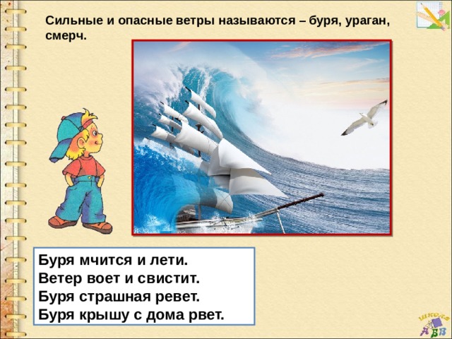 Сильные и опасные ветры называются – буря, ураган, смерч.  Буря мчится и лети. Ветер воет и свистит. Буря страшная ревет. Буря крышу с дома рвет. 