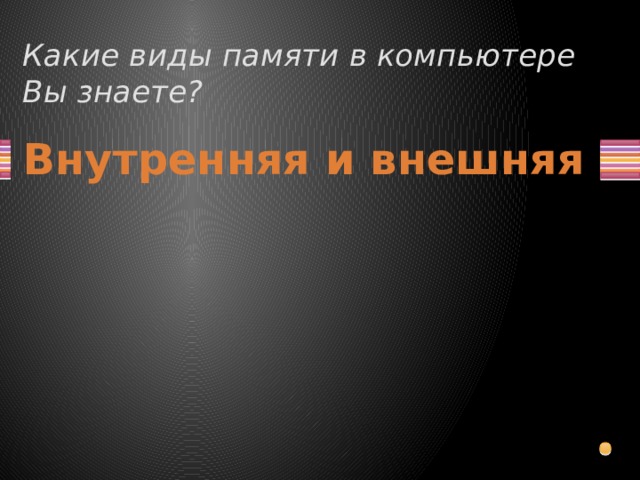 Какие виды памяти в компьютере Вы знаете? Внутренняя и внешняя  