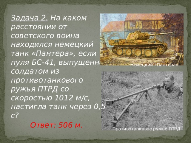 Задача 2.  На каком расстоянии от советского воина находился немецкий танк «Пантера», если пуля БС-41, выпущенная солдатом из противотанкового ружья ПТРД со скоростью 1012 м/с, настигла танк через 0,5 с? Немецкий «Пантера» Ответ: 506 м. Противотанковое ружье ПТРД