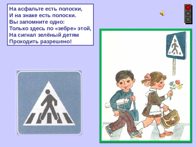 На асфальте есть полоски, И на знаке есть полоски. Вы запомните одно: Только здесь по «зебре» этой, На сигнал зелёный детям Проходить разрешено! 