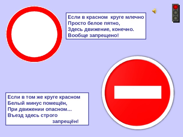 Если в красном круге млечно Просто белое пятно, Здесь движение, конечно. Вообще запрещено! Если в том же круге красном Белый минус помещён, При движении опасном… Въезд здесь строго  запрещён! 