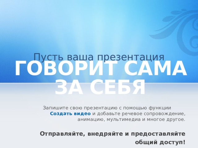 Пусть ваша презентация ГОВОРИТ САМА ЗА СЕБЯ     Запишите свою презентацию с помощью функции   Создать видео  и добавьте речевое сопровождение, анимацию, мультимедиа и многое другое. Отправляйте, внедряйте и предоставляйте общий доступ! 10 