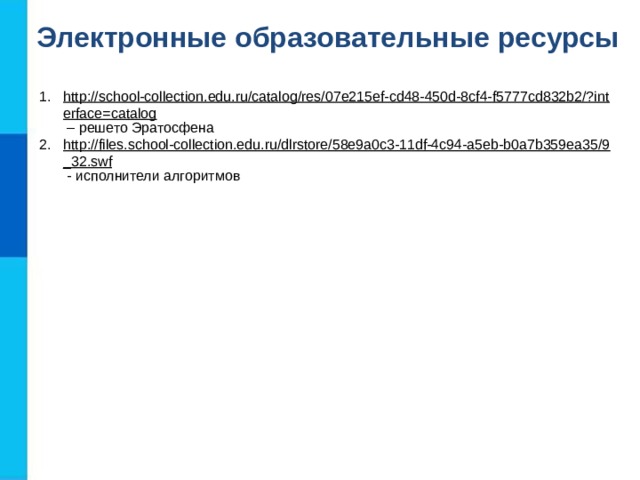 Электронные образовательные ресурсы http://school-collection.edu.ru/catalog/res/07e215ef-cd48-450d-8cf4-f5777cd832b2/?interface=catalog – решето Эратосфена http://files.school-collection.edu.ru/dlrstore/58e9a0c3-11df-4c94-a5eb-b0a7b359ea35/9_32.swf  - исполнители алгоритмов  