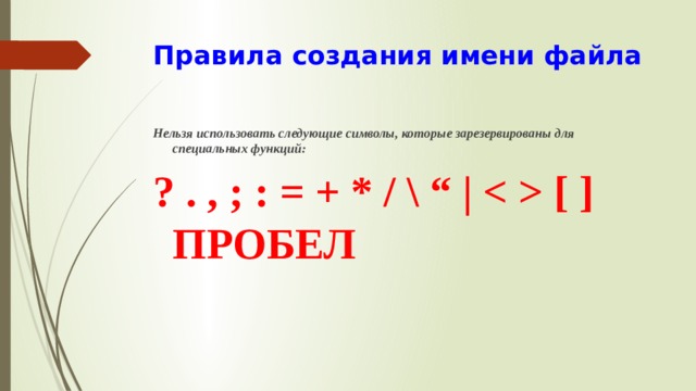 Правила создания имени файла Нельзя использовать следующие символы, которые зарезервированы для специальных функций: ? . , ; : = + * / \ “ |  [ ] ПРОБЕЛ 