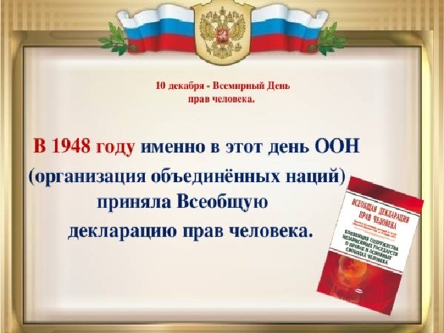 Всеобщей декларации прав человека Принята 10 декабря 1948 года в Париже Генеральной Ассамблеей Основные положения : Каждый человек свободен и ко всем нам должно быть одинаковое отношение Все люди равны, несмотря на различия, например, в цвете кожи, пола, религии, языка Каждый человек имеет право на жизнь, на свободу и на личную неприкосновенность Никто не имеет права обращаться с вами как с рабом, также как и вы не можете сделать кого-либо своим рабом  