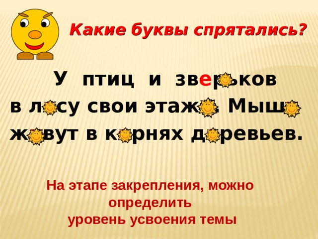  Какие буквы спрятались?    У птиц и зв е рьков в л е су свои этаж и . Мыш и  ж и вут в к о рнях д е ревьев.  На этапе закрепления, можно определить  уровень усвоения темы 