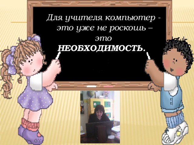 Для учителя компьютер -   это уже не роскошь – это НЕОБХОДИМОСТЬ.     