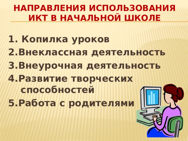 Направления использования ИКТ в начальной школе 1. Копилка уроков 2.Внеклассная деятельность 3.Внеурочная деятельность 4.Развитие творческих способностей 5.Работа с родителями 