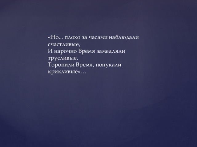 «Но... плохо за часами наблюдали  счастливые,  И нарочно Время замедляли  трусливые,  Торопили Время, понукали  крикливые»… 