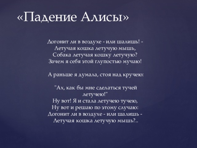 «Падение Алисы» Догонит ли в воздухе - или шалишь! - Летучая кошка летучую мышь, Собака летучая кошку летучую? Зачем я себя этой глупостью мучаю! А раньше я думала, стоя над кручею: 