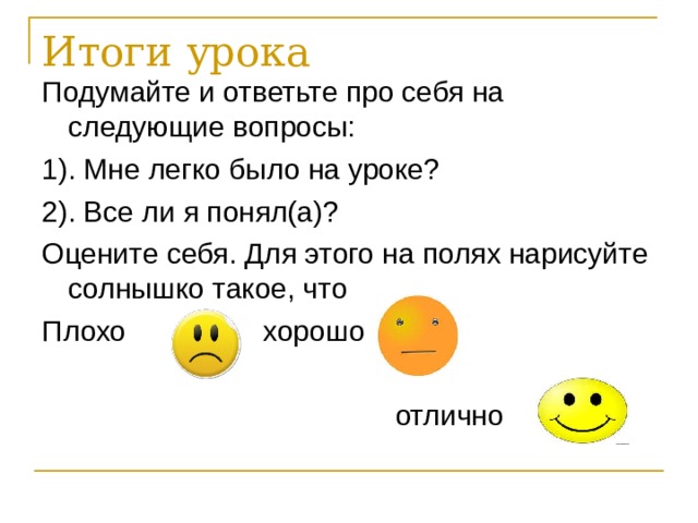 Итоги урока Подумайте и ответьте про себя на следующие вопросы: 1). Мне легко было на уроке? 2). Все ли я понял(а)? Оцените себя. Для этого на полях нарисуйте солнышко такое, что Плохо хорошо  отлично 