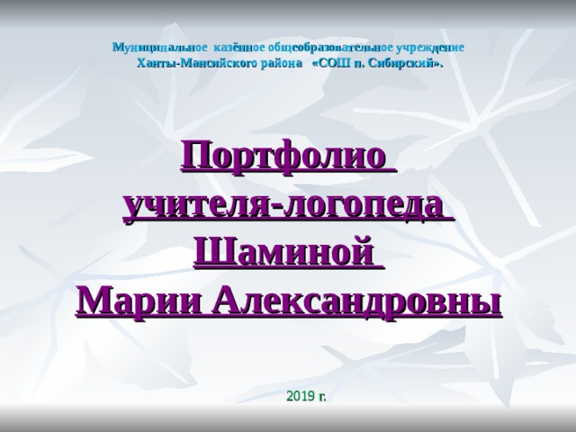 Муниципальное казённое общеобразовательное учреждение  Ханты-Мансийского района «СОШ п. Сибирский». Портфолио учителя-логопеда Шаминой Марии Александровны   2019 г. 