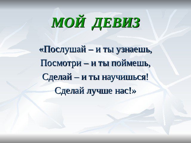 МОЙ ДЕВИЗ «Послушай – и ты узнаешь, Посмотри – и ты поймешь, Сделай – и ты научишься! Сделай лучше нас!» 