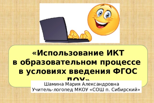 «Использование ИКТ в образовательном процессе в условиях введения ФГОС ДОУ»  Шамина Мария Александровна Учитель-логопед МКОУ «СОШ п. Сибирский» 
