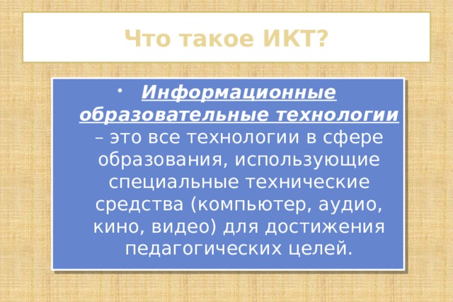 Что такое ИКТ? Информационные образовательные технологии – это все технологии в сфере образования, использующие специальные технические средства (компьютер, аудио, кино, видео) для достижения педагогических целей. 
