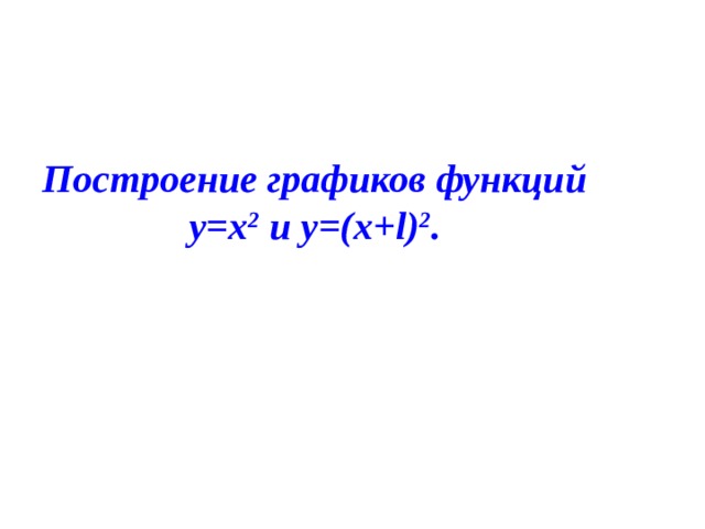 Построение графиков функций у=х 2 и у=(х+ l) 2 . 