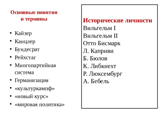 Исторические личности Вильгельм I Вильгельм II Отто Бисмарк Л. Каприви Б. Бюлов К. Либкнехт Р. Люксембург А. Бебель Основные понятия и термины Кайзер Канцлер Бундесрат Рейхстаг Многопартийная система Германизация «культуркампф» «новый курс» «мировая политика» 