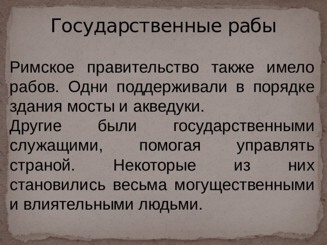 Государственные рабы Римское правительство также имело рабов. Одни поддерживали в порядке здания мосты и акведуки. Другие были государственными служащими, помогая управлять страной. Некоторые из них становились весьма могущественными и влиятельными людьми. 