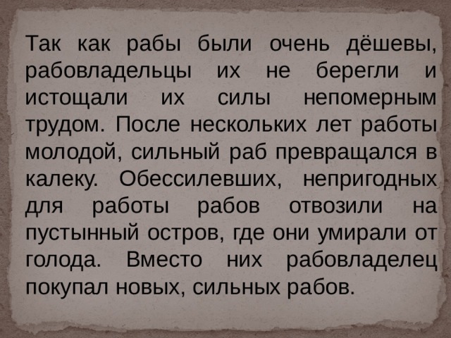 Так как рабы были очень дёшевы, рабовладельцы их не берегли и истощали их силы непомерным трудом. После нескольких лет работы молодой, сильный раб превращался в калеку. Обессилевших, непригодных для работы рабов отвозили на пустынный остров, где они умирали от голода. Вместо них рабовладелец покупал новых, сильных рабов. 