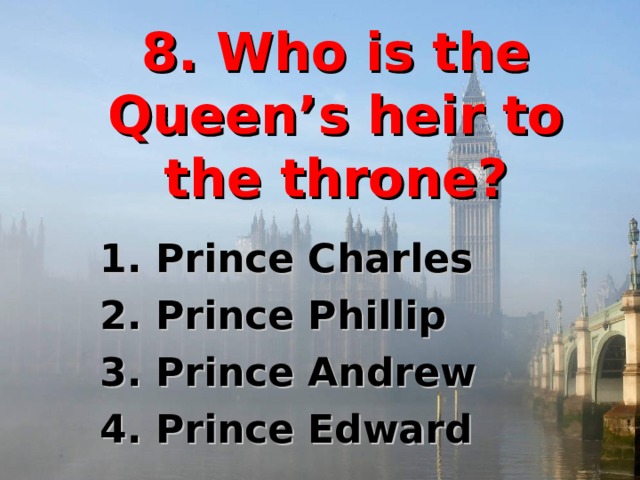 8. Who is the Queen’s heir to the throne? 1. Prince Charles 2. Prince Phillip 3. Prince Andrew 4. Prince Edward 