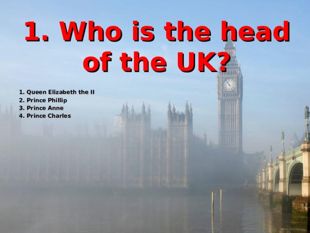 1. Who is the head of the UK? 1. Queen Elizabeth the II 2. Prince Phillip 3. Prince Anne 4. Prince Charles 